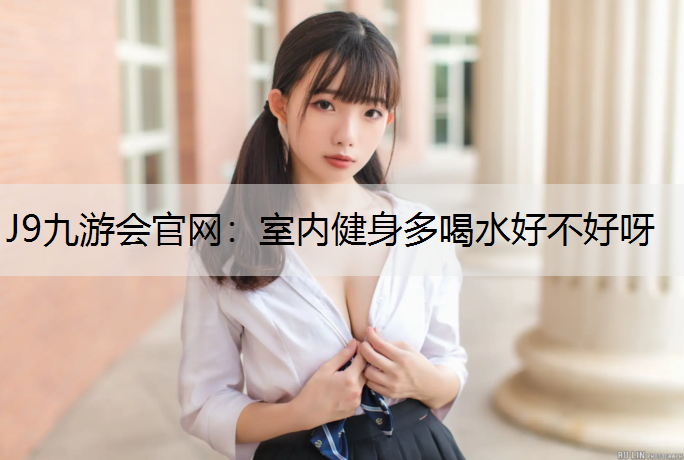 J9九游会官网：室内健身多喝水好不好呀