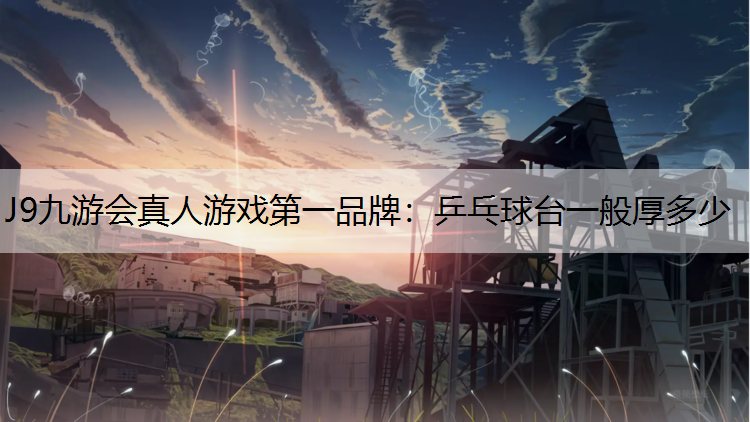 J9九游会真人游戏第一品牌：乒乓球台一般厚多少