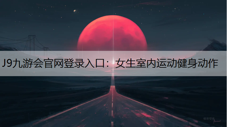 J9九游会官网登录入口：女生室内运动健身动作