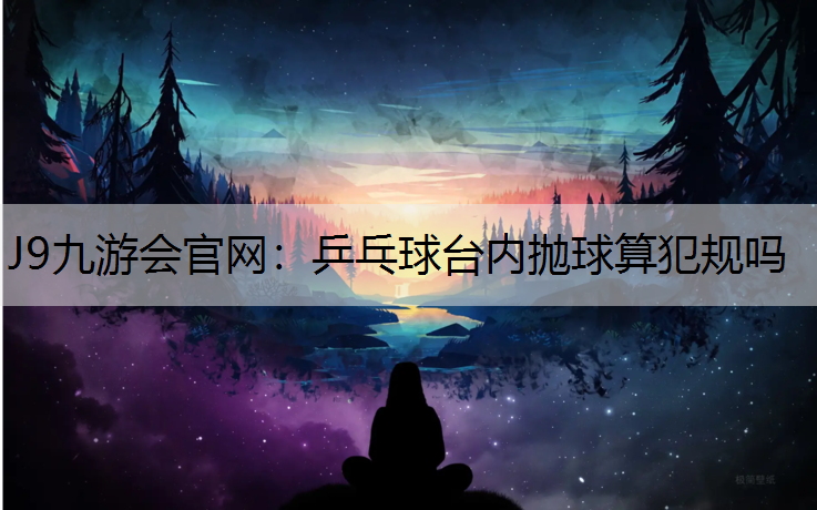 J9九游会官网：乒乓球台内抛球算犯规吗