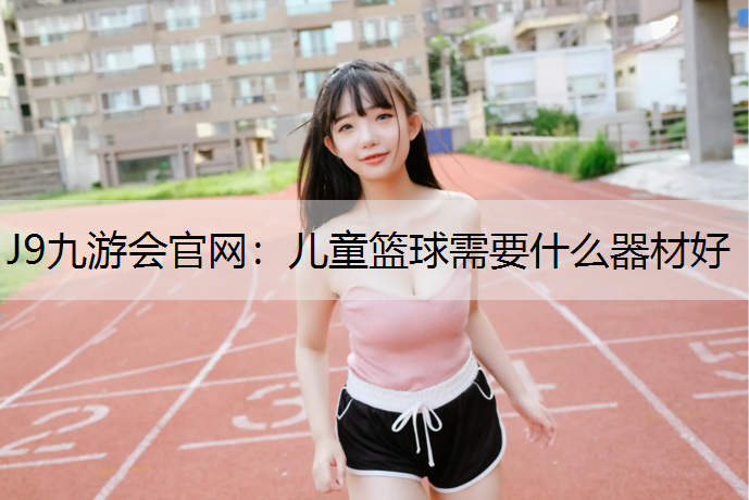 J9九游会官网：儿童篮球需要什么器材好