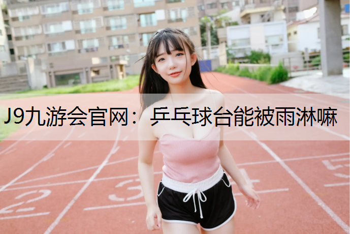 J9九游会官网：乒乓球台能被雨淋嘛