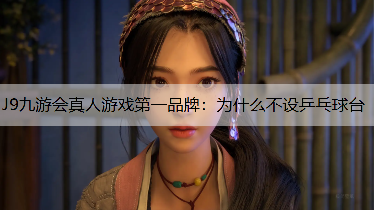 J9九游会真人游戏第一品牌：为什么不设乒乓球台