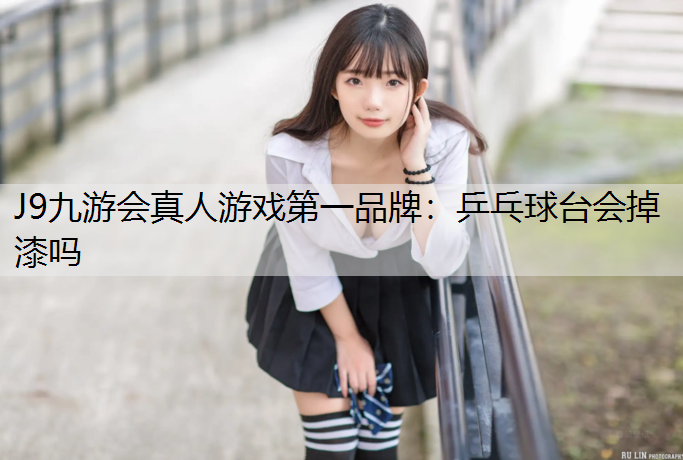 J9九游会真人游戏第一品牌：乒乓球台会掉漆吗