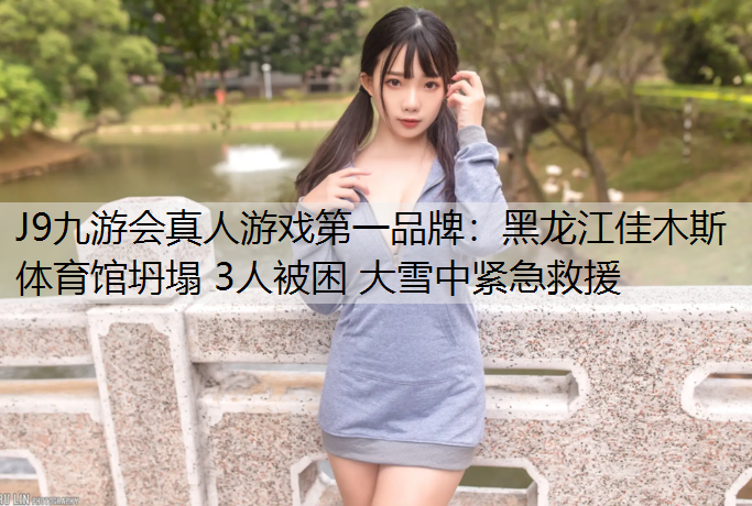 J9九游会真人游戏第一品牌：黑龙江佳木斯体育馆坍塌 3人被困 大雪中紧急救援