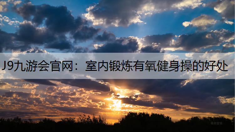 J9九游会官网：室内锻炼有氧健身操的好处