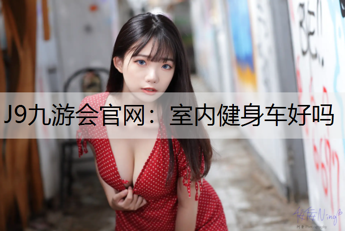 J9九游会官网：室内健身车好吗