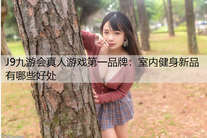 J9九游会真人游戏第一品牌：室内健身新品有哪些好处