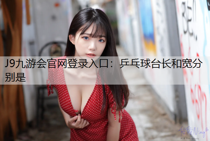 J9九游会官网登录入口：乒乓球台长和宽分别是