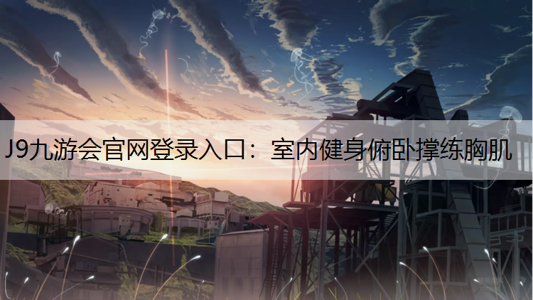 J9九游会官网登录入口：室内健身俯卧撑练胸肌