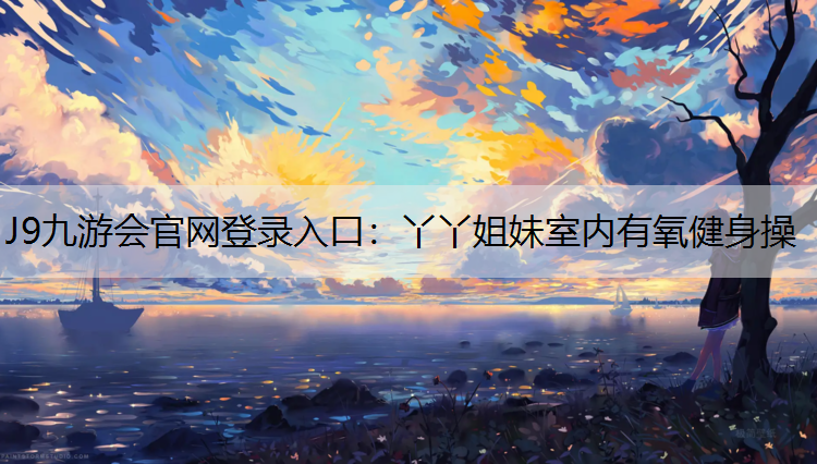 J9九游会官网登录入口：丫丫姐妹室内有氧健身操