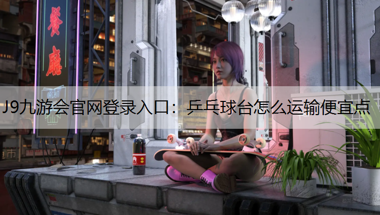 J9九游会官网登录入口：乒乓球台怎么运输便宜点