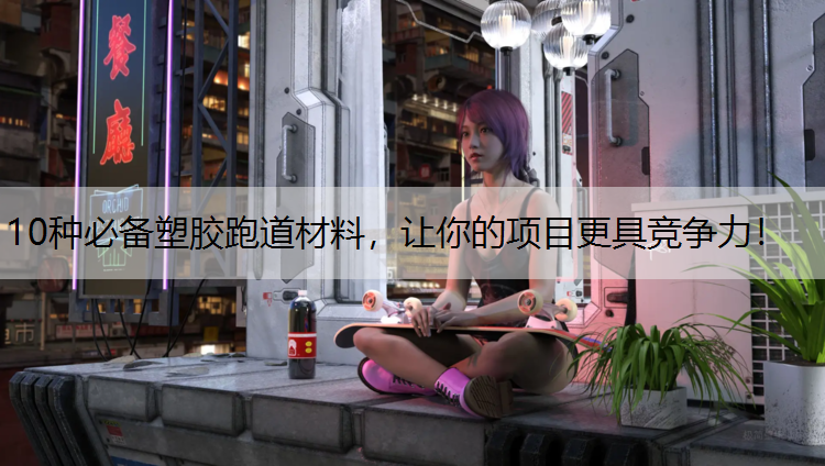10种必备塑胶跑道材料，让你的项目更具竞争力！