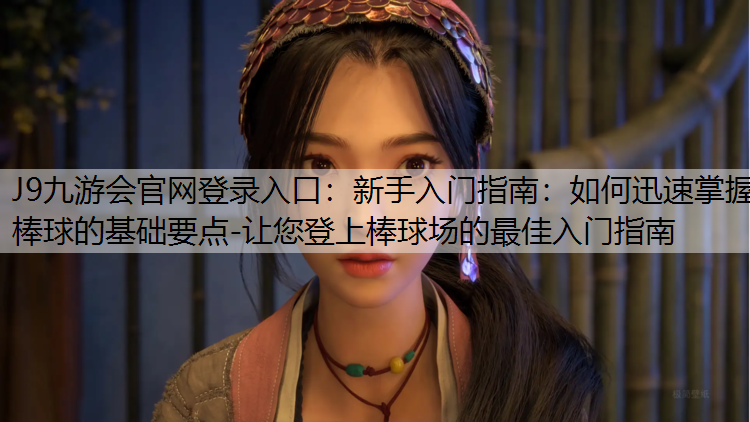 J9九游会官网登录入口：新手入门指南：如何迅速掌握棒球的基础要点-让您登上棒球场的最佳入门指南