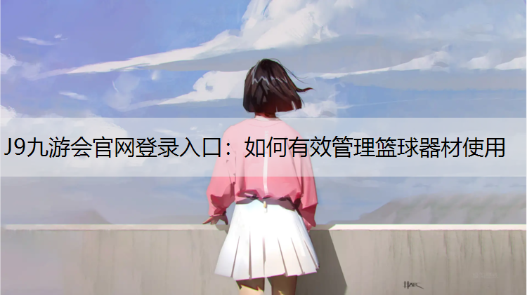 J9九游会官网登录入口：如何有效管理篮球器材使用