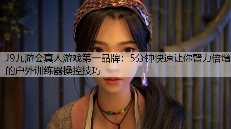 J9九游会真人游戏第一品牌：5分钟快速让你臂力倍增的户外训练器操控技巧