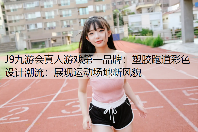 J9九游会真人游戏第一品牌：塑胶跑道彩色设计潮流：展现运动场地新风貌
