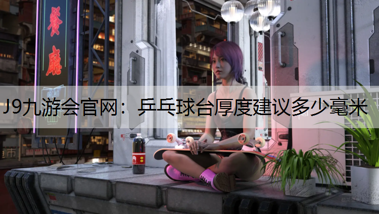 J9九游会官网：乒乓球台厚度建议多少毫米