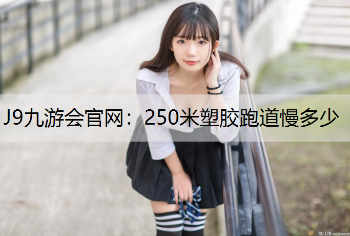J9九游会官网：250米塑胶跑道慢多少