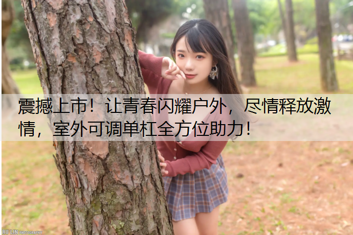 震撼上市！让青春闪耀户外，尽情释放激情，室外可调单杠全方位助力！