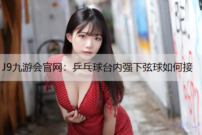乒乓球台内强下弦球如何接