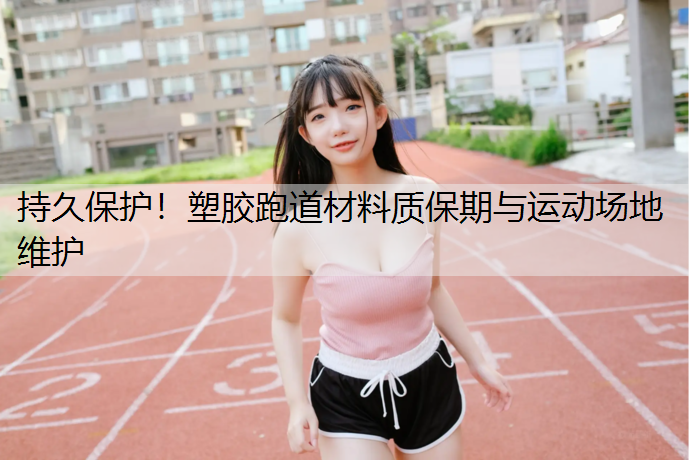 持久保护！塑胶跑道材料质保期与运动场地维护